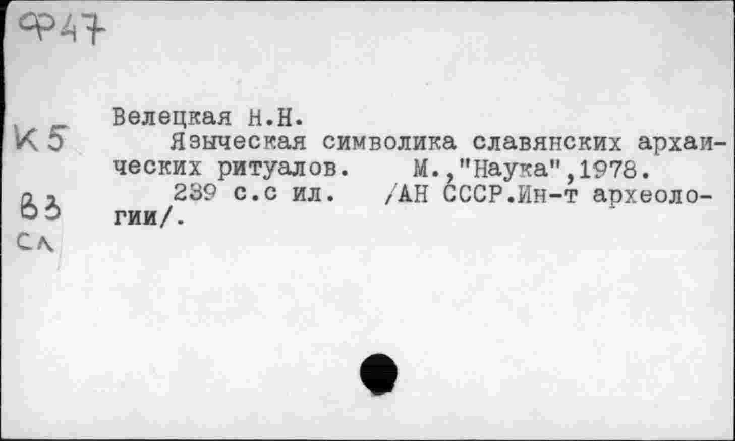 ﻿
Белецкая H.H.
К Э Языческая символика славянских архаических ритуалов. М./’Наука",1978.
п і 289 с.с ил. /АН СССР.Ин-т археоло-«0 гии/.